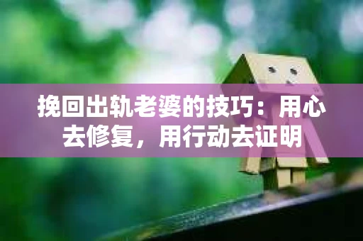 挽回出轨老婆的技巧：用心去修复，用行动去证明