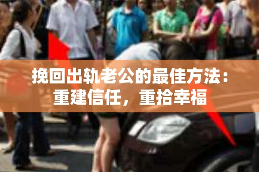 挽回出轨老公的最佳方法：重建信任，重拾幸福