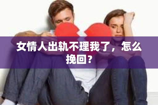 女情人出轨不理我了，怎么挽回？