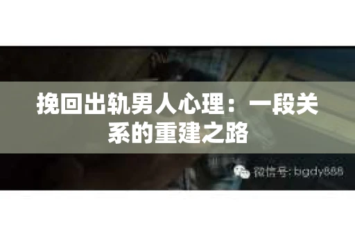 挽回出轨男人心理：一段关系的重建之路