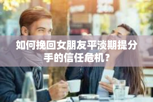 如何挽回女朋友平淡期提分手的信任危机? 如何挽回女朋友平淡期提分手的信任危机?