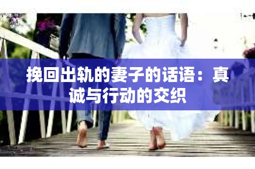 挽回出轨的妻子的话语：真诚与行动的交织