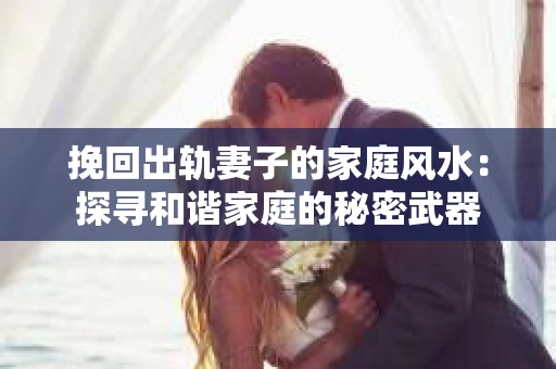 挽回出轨妻子的家庭风水：探寻和谐家庭的秘密武器