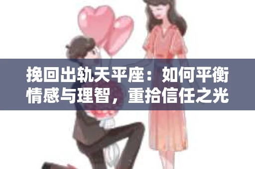 挽回出轨天平座:如何平衡情感与理智,重拾信任之光 挽回出轨天平座:如何平衡情感与理智,重拾信任之光