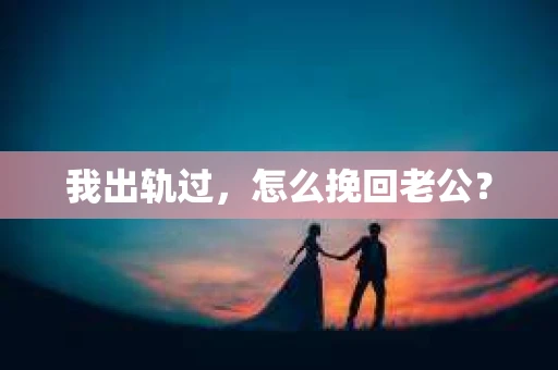 我出轨过，怎么挽回老公？