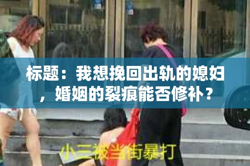 标题：我想挽回出轨的媳妇，婚姻的裂痕能否修补？