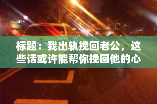 标题：我出轨挽回老公，这些话或许能帮你挽回他的心