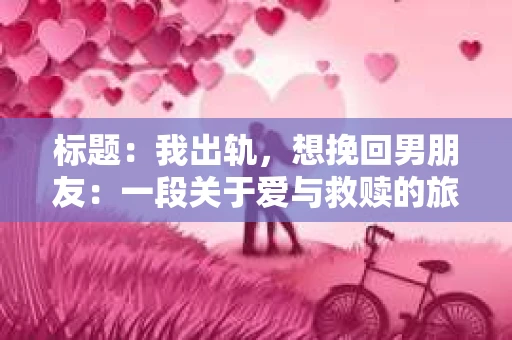 标题：我出轨，想挽回男朋友：一段关于爱与救赎的旅程