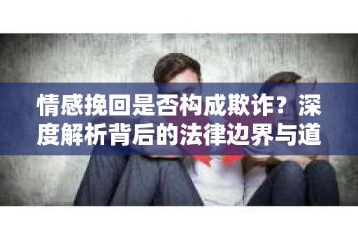 情感挽回是否构成欺诈？深度解析背后的法律边界与道德伦理