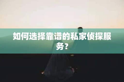 如何选择靠谱的私家侦探服务？