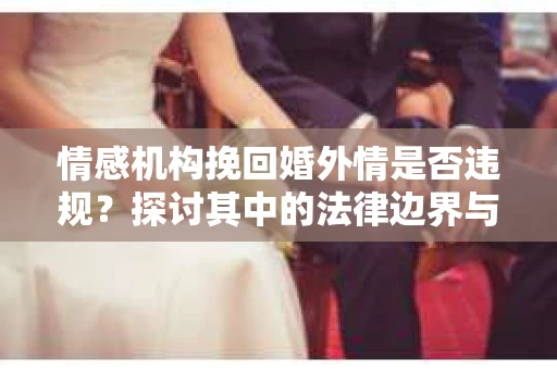 情感机构挽回婚外情是否违规？探讨其中的法律边界与伦理考量