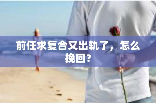 前任求复合又出轨了，怎么挽回？