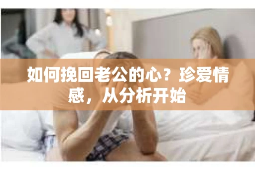 如何挽回老公的心？珍爱情感，从分析开始