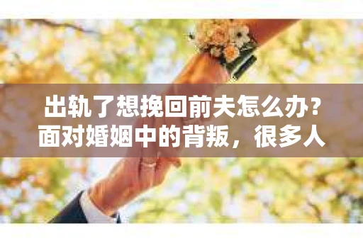 出轨了想挽回前夫怎么办？面对婚姻中的背叛，很多人都会感到痛苦和无助。但生活总是充满了转机，如果你真心想要挽回前夫，那么以下这些方法或许能给你一些启示。