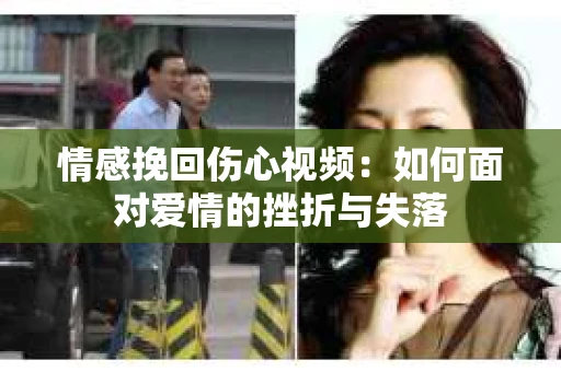 情感挽回伤心视频：如何面对爱情的挫折与失落