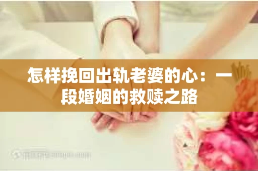 怎样挽回出轨老婆的心：一段婚姻的救赎之路