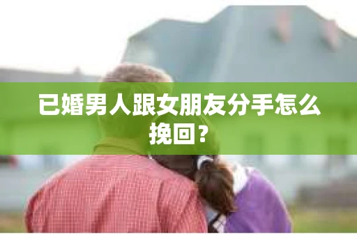 已婚男人跟女朋友分手怎么挽回？