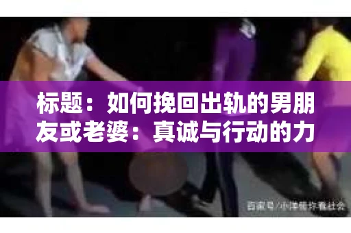 标题：如何挽回出轨的男朋友或老婆：真诚与行动的力量