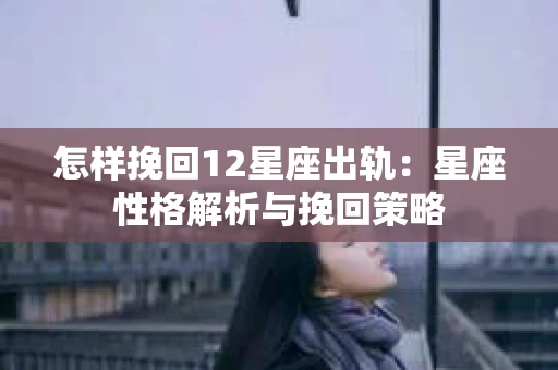 怎样挽回12星座出轨：星座性格解析与挽回策略