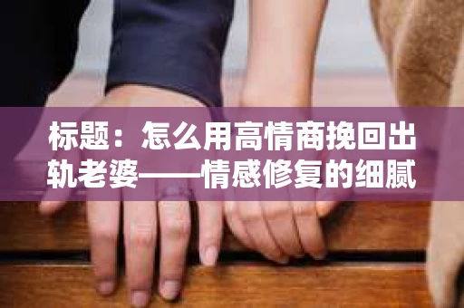 标题：怎么用高情商挽回出轨老婆——情感修复的细腻之道