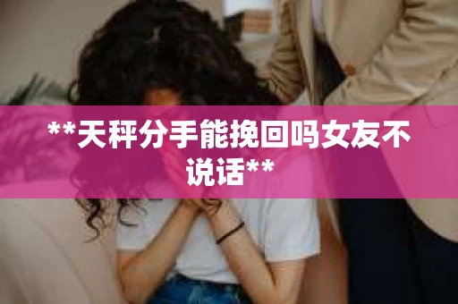 **天秤分手能挽回吗女友不说话**