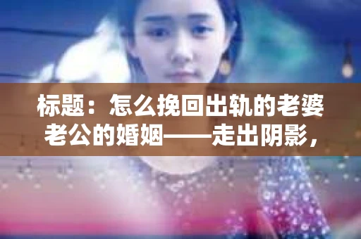 标题：怎么挽回出轨的老婆老公的婚姻——走出阴影，重建信任
