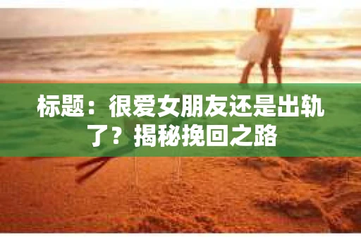 标题：很爱女朋友还是出轨了？揭秘挽回之路