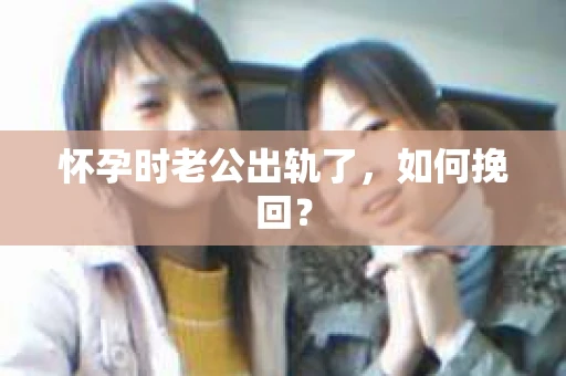 怀孕时老公出轨了，如何挽回？