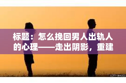 标题：怎么挽回男人出轨人的心理——走出阴影，重建信任