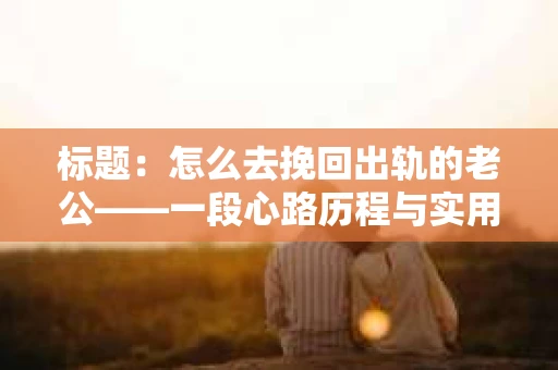 标题：怎么去挽回出轨的老公——一段心路历程与实用建议