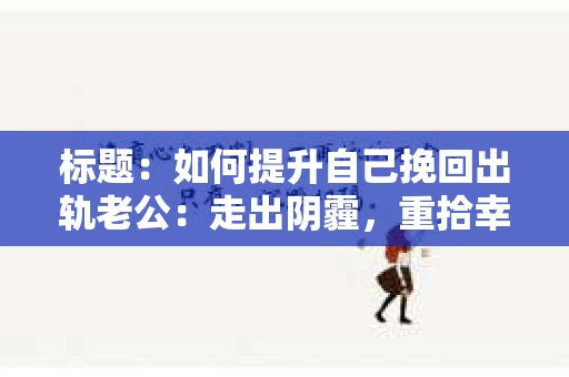标题：如何提升自己挽回出轨老公：走出阴霾，重拾幸福
