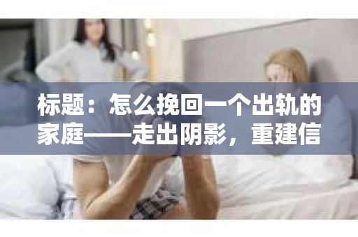 标题：怎么挽回一个出轨的家庭——走出阴影，重建信任之路