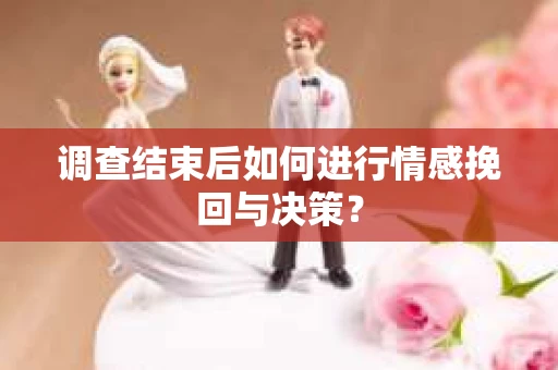 调查结束后如何进行情感挽回与决策？