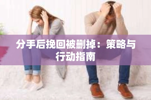 分手后挽回被删掉：策略与行动指南