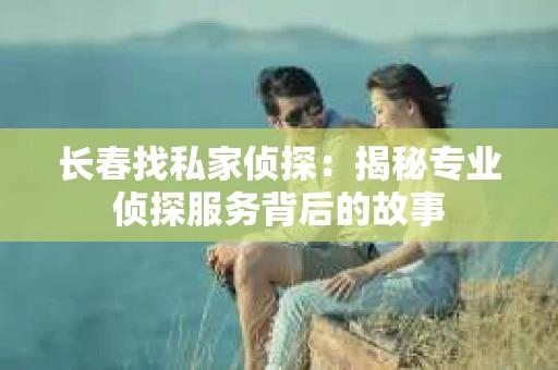 长春找私家侦探：揭秘专业侦探服务背后的故事