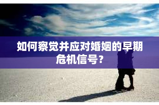 如何察觉并应对婚姻的早期危机信号？