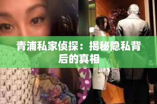 青浦私家侦探:揭秘隐私背后的真相 青浦私家侦探:揭秘隐私背后的真相