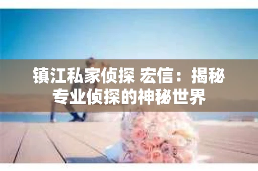 镇江私家侦探 宏信：揭秘专业侦探的神秘世界
