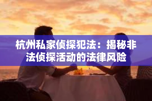 杭州私家侦探犯法：揭秘非法侦探活动的法律风险