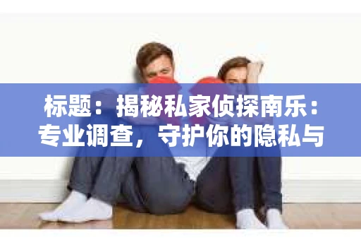 标题：揭秘私家侦探南乐：专业调查，守护你的隐私与权益
