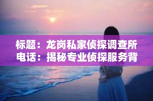 标题：龙岗私家侦探调查所电话：揭秘专业侦探服务背后的故事