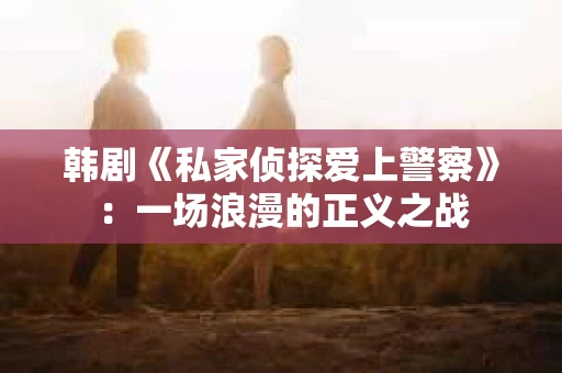韩剧《私家侦探爱上警察》：一场浪漫的正义之战