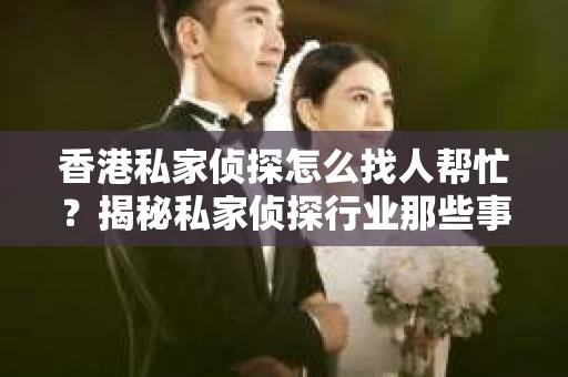 香港私家侦探怎么找人帮忙？揭秘私家侦探行业那些事儿