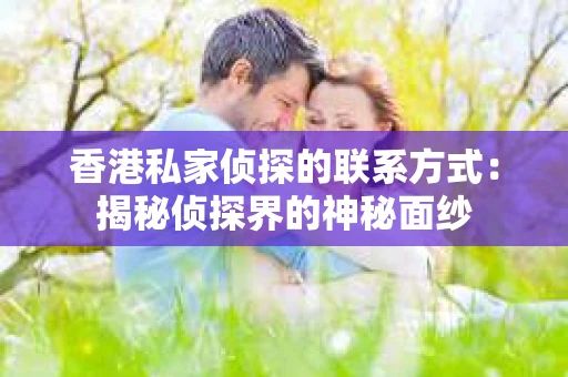 香港私家侦探的联系方式：揭秘侦探界的神秘面纱