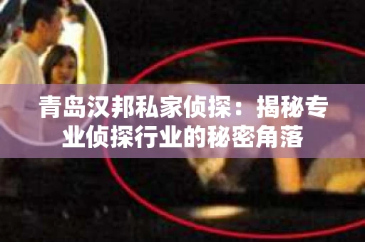 青岛汉邦私家侦探：揭秘专业侦探行业的秘密角落