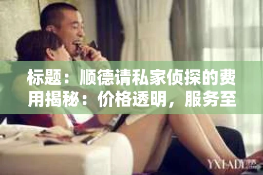 标题：顺德请私家侦探的费用揭秘：价格透明，服务至上