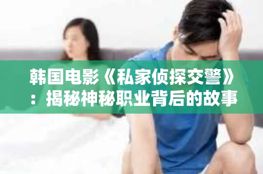 韩国电影《私家侦探交警》：揭秘神秘职业背后的故事