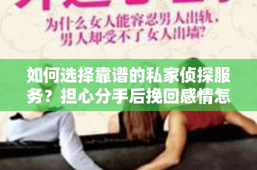 如何选择靠谱的私家侦探服务?担心分手后挽回感情怎么办? 如何选择靠谱的私家侦探服务?担心分手后挽回感情怎么办?