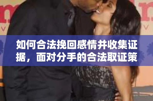 如何合法挽回感情并收集证据,面对分手的合法取证策略 如何合法挽回感情并收集证据,面对分手的合法取证策略