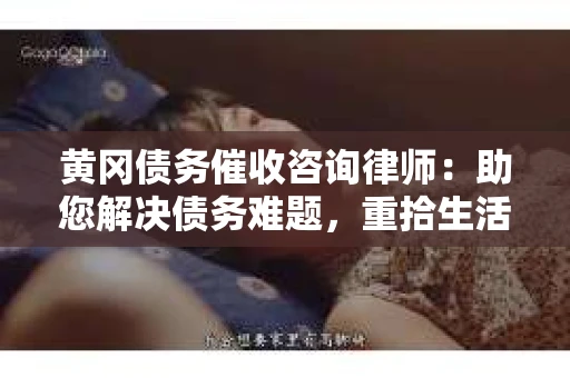 黄冈债务催收咨询律师：助您解决债务难题，重拾生活信心